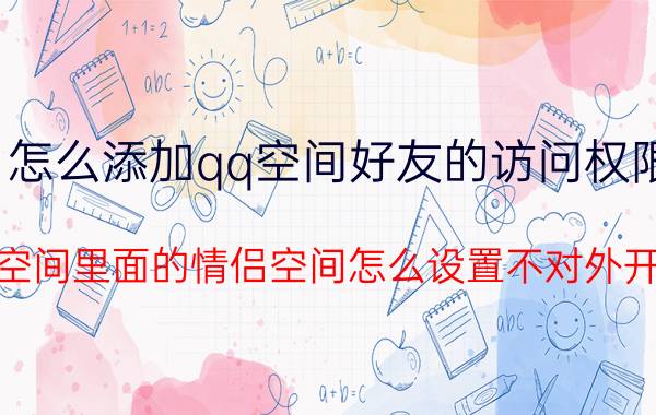 怎么添加qq空间好友的访问权限 qq空间里面的情侣空间怎么设置不对外开放？